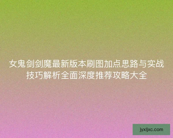 女鬼剑剑魔最新版本刷图加点思路与实战技巧解析全面深度推荐攻略大全