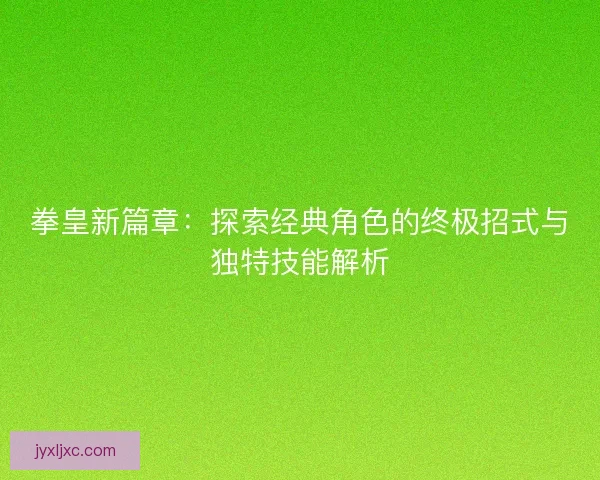 拳皇新篇章：探索经典角色的终极招式与独特技能解析