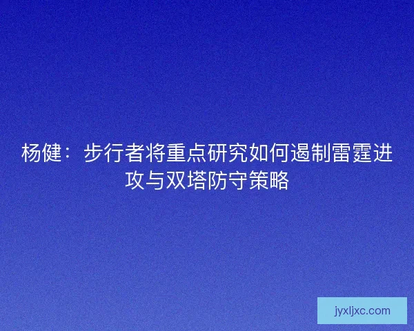 杨健：步行者将重点研究如何遏制雷霆进攻与双塔防守策略