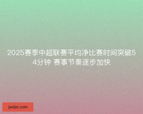 2025赛季中超联赛平均净比赛时间突破54分钟 赛事节奏逐步加快