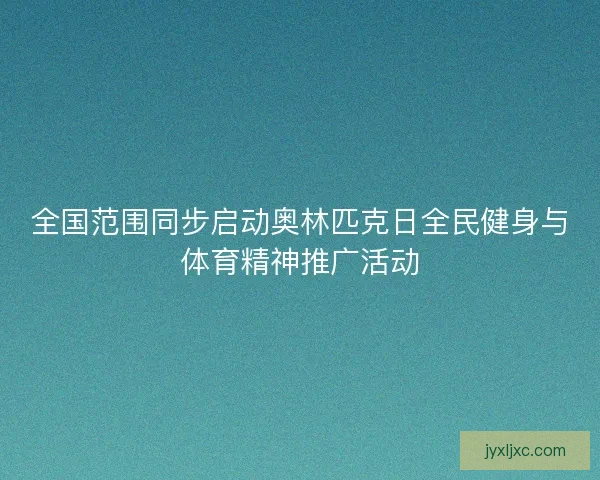 全国范围同步启动奥林匹克日全民健身与体育精神推广活动