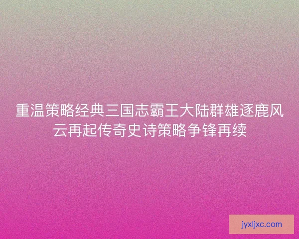 重温策略经典三国志霸王大陆群雄逐鹿风云再起传奇史诗策略争锋再续