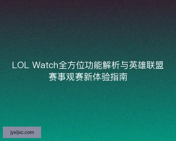 LOL Watch全方位功能解析与英雄联盟赛事观赛新体验指南