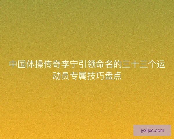 中国体操传奇李宁引领命名的三十三个运动员专属技巧盘点