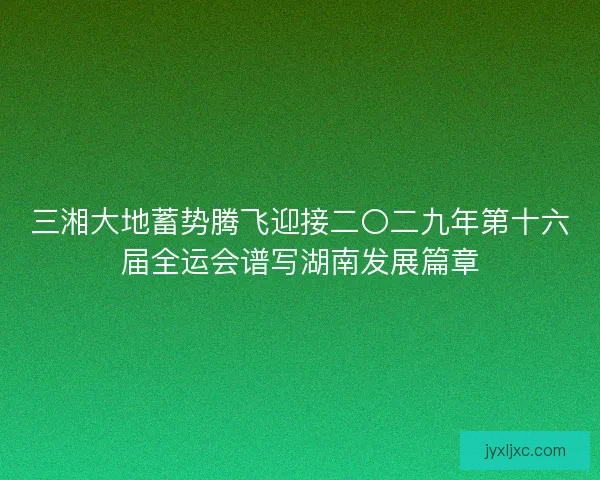 三湘大地蓄势腾飞迎接二〇二九年第十六届全运会谱写湖南发展篇章