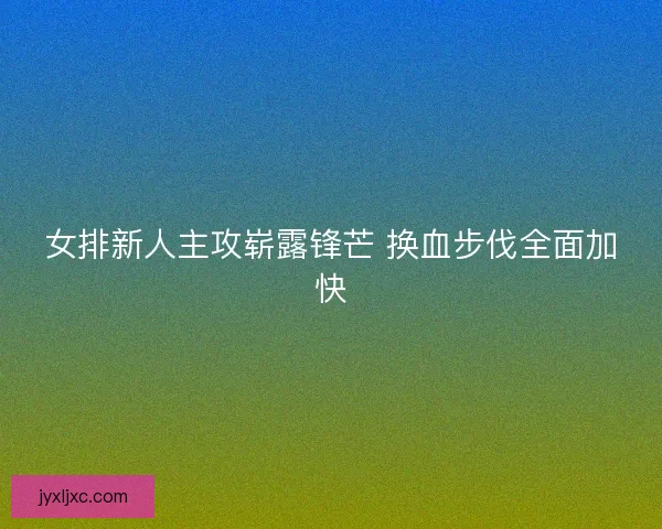 女排新人主攻崭露锋芒 换血步伐全面加快