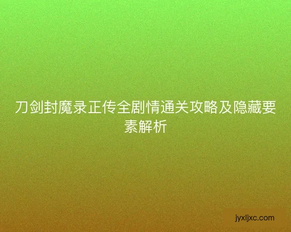 刀剑封魔录正传全剧情通关攻略及隐藏要素解析